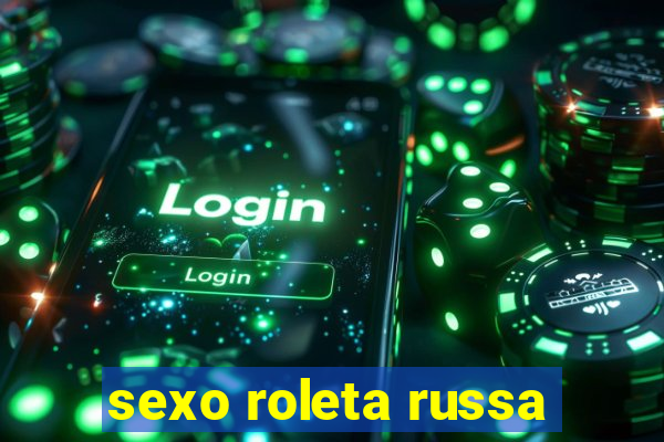 sexo roleta russa